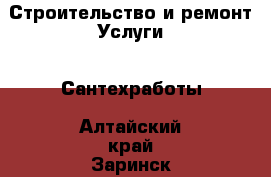 Строительство и ремонт Услуги - Сантехработы. Алтайский край,Заринск г.